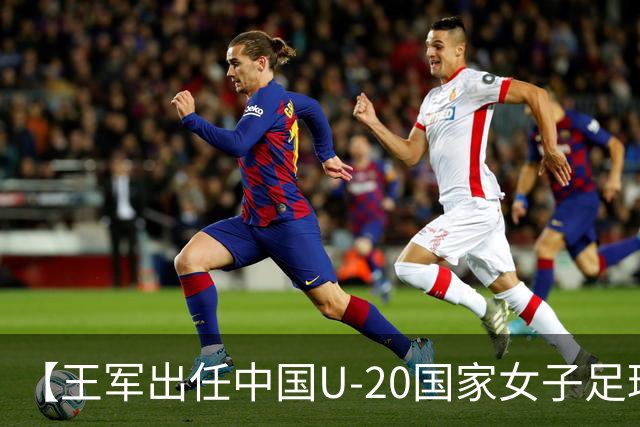【王军出任中国U-20国家女子足球队主教练】