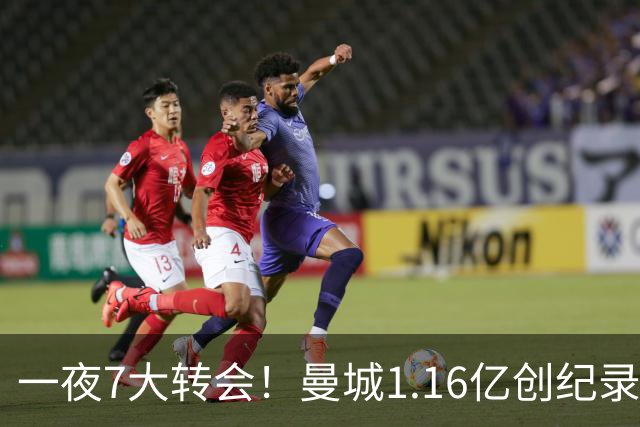 一夜7大转会！曼城1.16亿创纪录，渣叔接手德国队，英超意甲西甲全线大洗牌