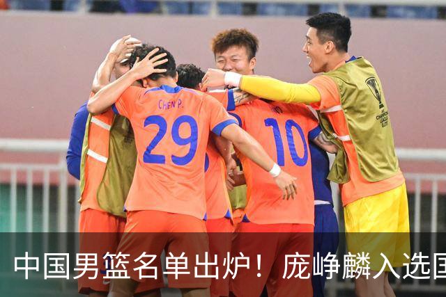 中国男篮名单出炉！庞峥麟入选国家队，他凭什么能挤掉程帅澎？