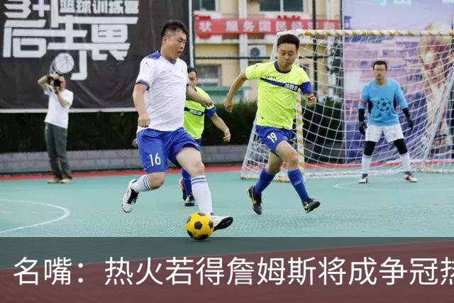 名嘴：热火若得詹姆斯将成争冠热门 今年季后赛首轮他仍无所不能