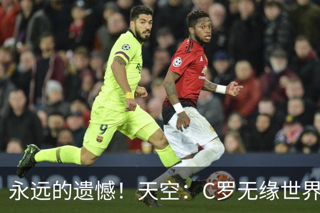 永远的遗憾！天空：C罗无缘世界杯冠军，标志着一个时代的结束