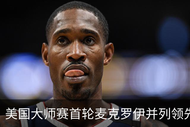 美国大师赛首轮麦克罗伊并列领先 李昊桐跻身前十