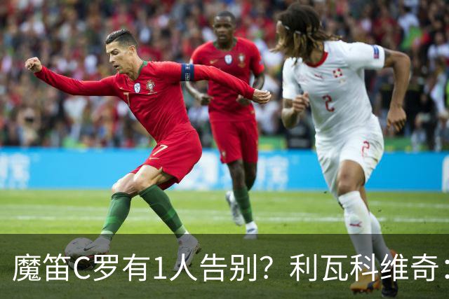 魔笛C罗有1人告别？利瓦科维奇：我们会全力以赴让魔笛继续走下去